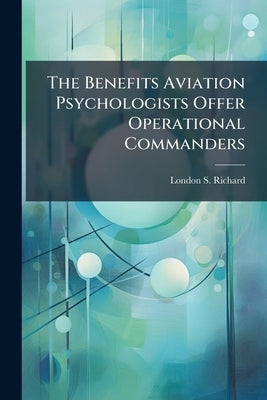 The Benefits Aviation Psychologists Offer Operational Commanders: An Analysis and Discussion by Richard, London S.