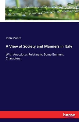 A View of Society and Manners in Italy: With Anecdotes Relating to Some Eminent Characters by Moore, John