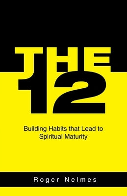 The 12: Building Habits That Lead to Spiritual Maturity by Nelmes, Roger