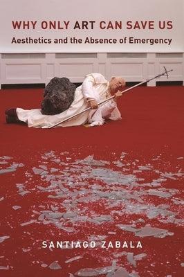 Why Only Art Can Save Us: Aesthetics and the Absence of Emergency by Zabala, Santiago
