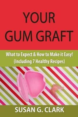 Your Gum Graft: What to Expect & How to Make it Easy! (Including 7 Healthy Recipes) by Clark, Susan G.