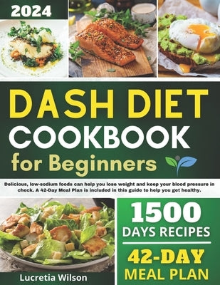 Dash Diet Cookbook for Beginners: Delicious, low-sodium foods can help you lose weight and keep your blood pressure in check. A 42-Day Meal Plan is in by Wilson, Lucretia