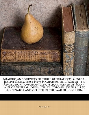 Memoirs and Services of Three Generations: General Joseph Cilley, First New Hampshire Line, War of the Revolution; Jonathan Longfellow, Father of Sara by Anonymous