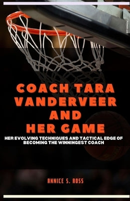 Coach Tara Vanderveer and Her Game: Her Evolving Techniques and Tactical Edge of Becoming the Winningest Coach by Ross, Annice S.
