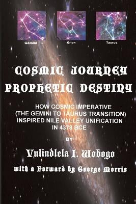 Cosmic Journey, Prophetic Destiny: How Cosmic Imperative (the Twins to Bull Transition) Inspired Nile Valley Unification in 4378 BC by Morris, George Kente