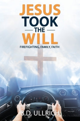 Jesus Took the Will: Firefighting, Family, Faith by Ullrich, B. D.