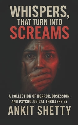 Whispers, That Turn Into Screams: A Collection of Horror, Obsession, and Psychological Thrillers by Shetty, Ankit