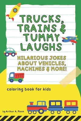 Trucks, Trains & Tummy Laughs: 200+ Hilarious Jokes About Vehicles, Machines, and Things That Go A Funny Joke Book for Kids Ages 6-10 by Moon, Arthur A.