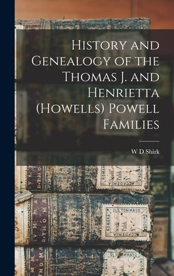 History and Genealogy of the Thomas J. and Henrietta (Howells) Powell Families by Shirk, W. D.