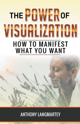 The Power of Visualization: How to Manifest What You Want by Langmartey, Anthony