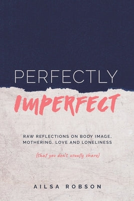 Perfectly Imperfect: Raw reflections on body image, mothering, love and loneliness (that you don't usually share) by Robson, Ailsa