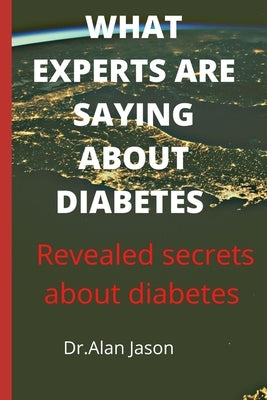 What Experts Are Saying about Diabetes: Revealed secrets about diabetes by Jason, Alan