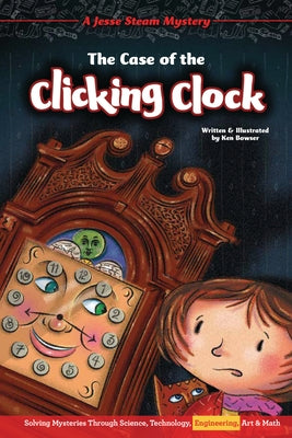The Case of the Clicking Clock: Solving Mysteries Through Science, Technology, Engineering, Art & Math by Bowser, Ken