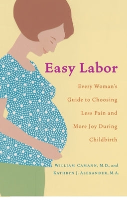 Easy Labor: Every Woman's Guide to Choosing Less Pain and More Joy During Childbirth by Camann, William