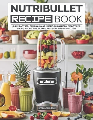 Nutribullet Recipe Book: Super Easy 100+ Delicious and Nutritious Sauces, Smoothies, Soups, Juices, Milkshakes, and More for Weight Loss by Daniels, Camilla
