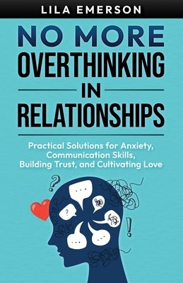 No More Overthinking in Relationships: Practical Solutions for Anxiety, Communication Skills, Building Trust, and Cultivating Love by Emerson, Lila