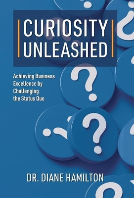 Curiosity Unleashed: Achieving Business Excellence by Challenging the Status Quo by Hamilton, Diane