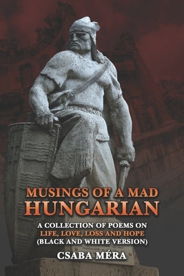 Musings Of A Mad Hungarian: A Collection of Poems on Life, Love, Loss and Hope (Black And White Version) by Méra, Csaba