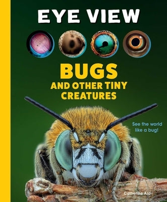 Eye View: Bugs and Other Tiny Creatures by Ard, Catherine