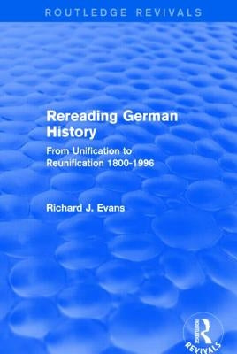 Rereading German History (Routledge Revivals): From Unification to Reunification 1800-1996 by Evans, Richard J.