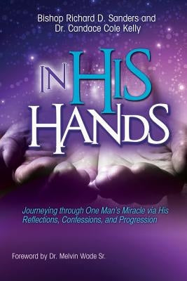 In His Hands: Journeying through One Man's Miracle via His Reflections, Confessions, and Progression by Sanders, Richard D.