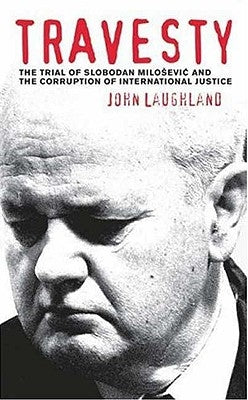 Travesty: The Trial Of Slobodan Milosevic And The Corruption Of International Justice by Laughland, John