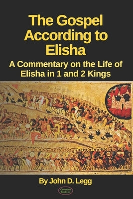 The Gospel According to Elisha: A Commentary on the Life of Elisha in 1 and 2 Kings by Legg, David
