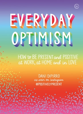 Everyday Optimism: How to Be Positive and Present at Work, at Home and in Love by Dipirro, Dani