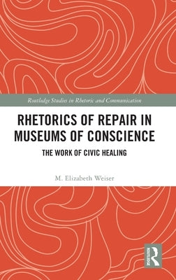 Rhetorics of Repair in Museums of Conscience: The Work of Civic Healing by Weiser, M. Elizabeth