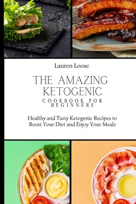 The Amazing Ketogenic Cookbook for Beginners: Healthy and Tasty Ketogenic Recipes to Boost Your Diet and Enjoy Your Meals by Loose, Lauren