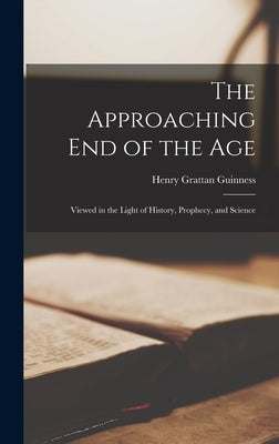 The Approaching End of the Age: Viewed in the Light of History, Prophecy, and Science by Guinness, Henry Grattan