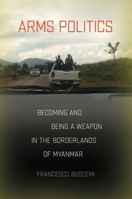Arms Politics: Becoming and Being a Weapon in the Borderlands of Myanmar by Buscemi, Francesco