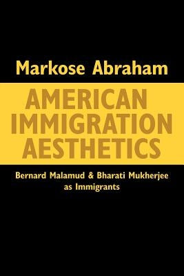American Immigration Aesthetics: Bernard Malamud and Bharati Mukherjee as Immigrants by Abraham, Markose