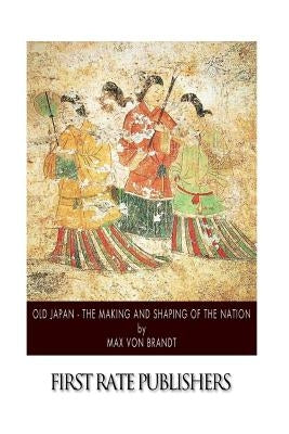 Old Japan - The Making and Shaping of the Nation by Von Brandt, Max