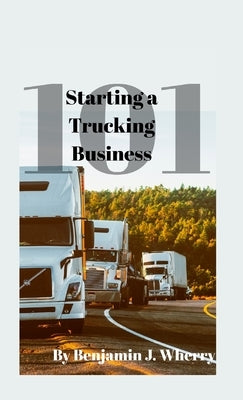 Starting a Trucking Business 101 by Wherry, Benjamin