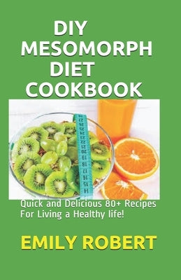 DIY Mesomorph Diet Cookbook: Quick and Delicious 80+ Recipes For Living a Healthy life! by Robert, Emily