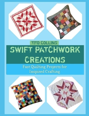 Swift Patchwork Creations: Fast Quilting Projects for Inspired Crafting by Collins, Tito