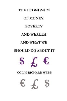 The Economics of Money, Poverty and Wealth and What We Should Do about It - First Ideas Edition by Webb, Colin Richard