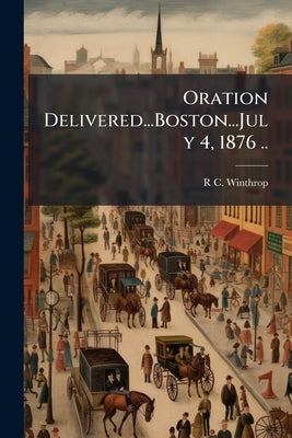 Oration Delivered...Boston...July 4, 1876 .. by Winthrop, R. C. [From Old Catalog]