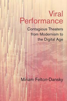 Viral Performance: Contagious Theaters from Modernism to the Digital Age by Felton-Dansky, Miriam