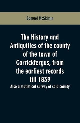 The history and antiquities of the county of the town of Carrickfergus, from the earliest records till 1839: also a statistical survey of said county by McSkimin, Samuel