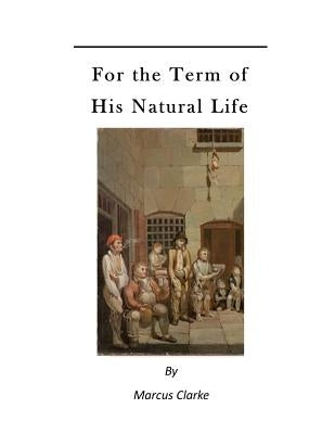 For the Term of His Natural Life: A Convict in Early Australian History by Clarke, Marcus