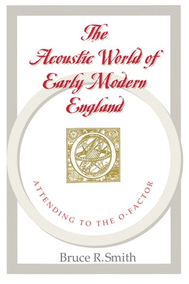 The Acoustic World of Early Modern England: Attending to the O-Factor by Smith, Bruce R.
