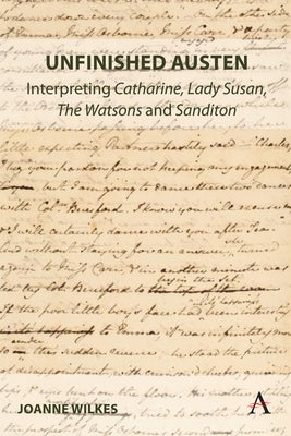 Unfinished Austen: Interpreting Catharine, Lady Susan, the Watsons and Sanditon by Wilkes, Joanne