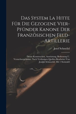 Das System La Hitte Für Die Gezogene Vier-pfünder Kanone Der Französischen Feld-artillerie: Deren Konstruction, Ausrüstung, Bedienung U. Versuchsergeb by Schmölzl, Josef