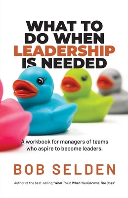 What To Do When Leadership Is Needed: A workbook for managers of teams who aspire to become leaders by Selden, Bob