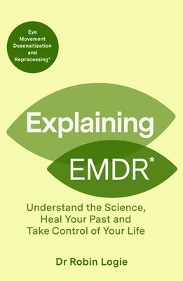 Explaining EMDR: Understand the Science, Heal Your Past and Take Control of Your Life by Logie, Robin