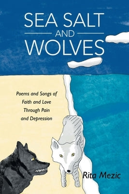 Sea Salt and Wolves: Poems and Songs of Faith and Love Through Pain and Depression by Mezic, Rita