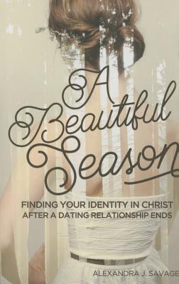 A Beautiful Season: Finding Your Identity in Christ After a Dating Relationship Ends by Savage, Alexandra J.