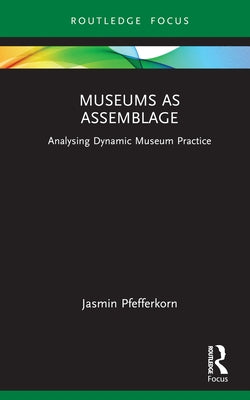 Museums as Assemblage: Analysing dynamic museum practice by Pfefferkorn, Jasmin